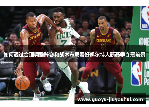 如何通过合理调整阵容和战术布局看好凯尔特人新赛季夺冠前景