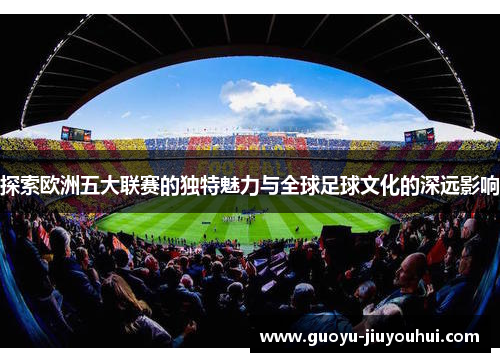 探索欧洲五大联赛的独特魅力与全球足球文化的深远影响 探索欧洲五大联赛的独特魅力与全球足球文化的深远影响