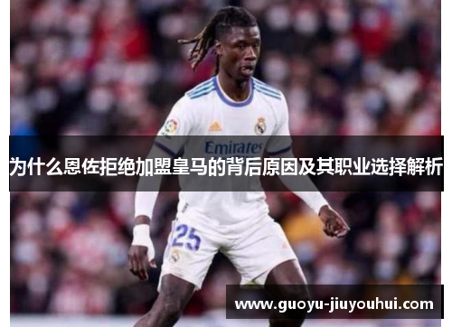 为什么恩佐拒绝加盟皇马的背后原因及其职业选择解析 为什么恩佐拒绝加盟皇马的背后原因及其职业选择解析