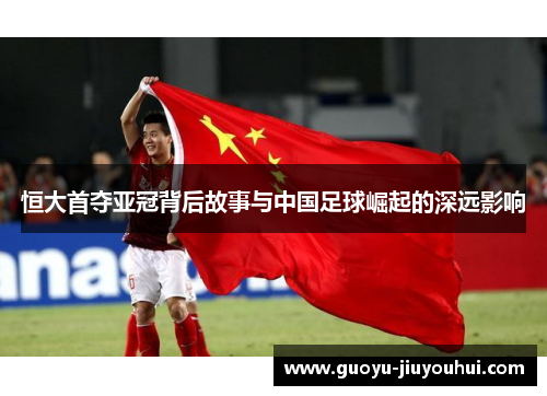 恒大首夺亚冠背后故事与中国足球崛起的深远影响