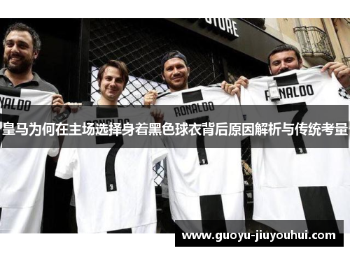 皇马为何在主场选择身着黑色球衣背后原因解析与传统考量