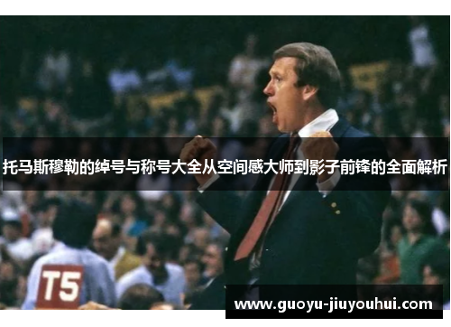 托马斯穆勒的绰号与称号大全从空间感大师到影子前锋的全面解析 托马斯穆勒的绰号与称号大全从空间感大师到影子前锋的全面解析