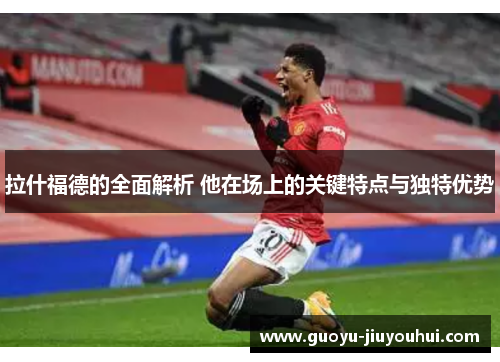 拉什福德的全面解析 他在场上的关键特点与独特优势