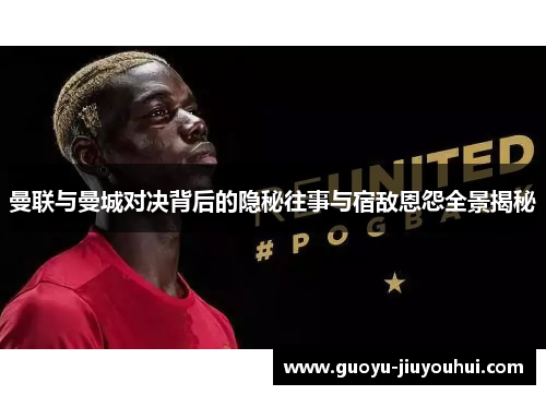 曼联与曼城对决背后的隐秘往事与宿敌恩怨全景揭秘 曼联与曼城对决背后的隐秘往事与宿敌恩怨全景揭秘