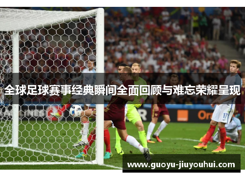 全球足球赛事经典瞬间全面回顾与难忘荣耀呈现