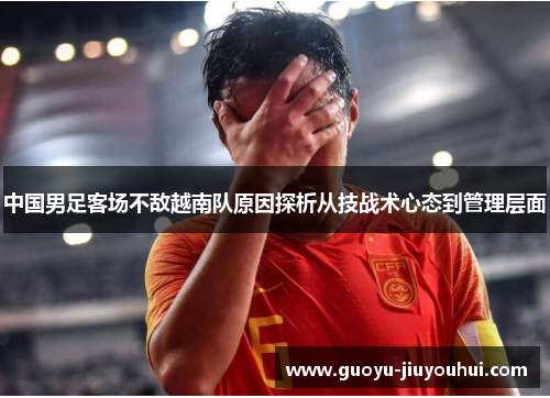 中国男足客场不敌越南队原因探析从技战术心态到管理层面