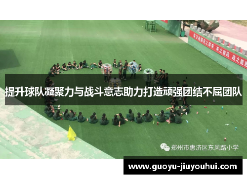 提升球队凝聚力与战斗意志助力打造顽强团结不屈团队 提升球队凝聚力与战斗意志助力打造顽强团结不屈团队
