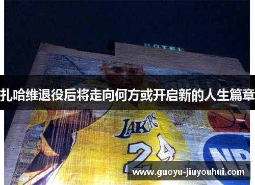 扎哈维退役后将走向何方或开启新的人生篇章 扎哈维退役后将走向何方或开启新的人生篇章