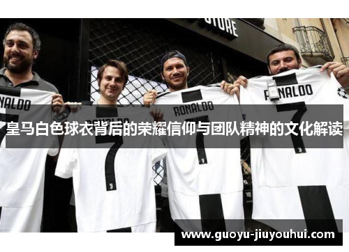皇马白色球衣背后的荣耀信仰与团队精神的文化解读