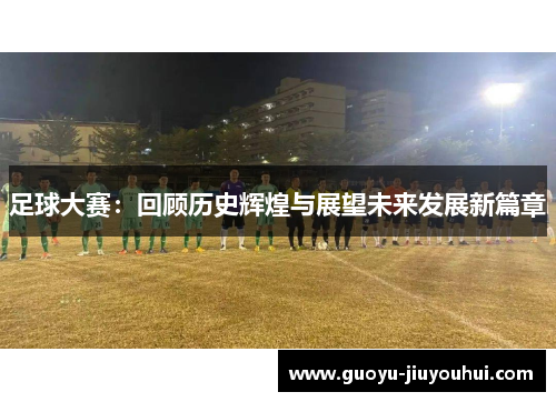 足球大赛:回顾历史辉煌与展望未来发展新篇章 足球大赛:回顾历史辉煌与展望未来发展新篇章