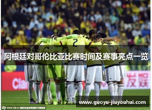 阿根廷对哥伦比亚比赛时间及赛事亮点一览