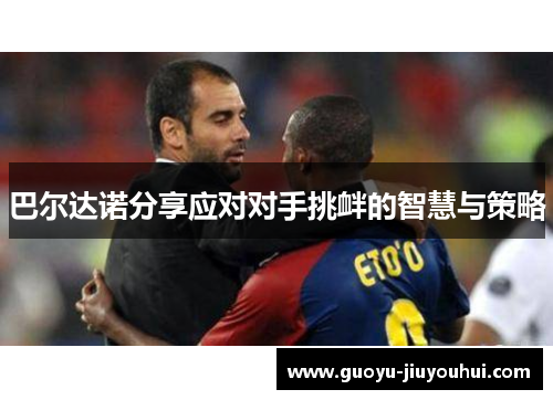 巴尔达诺分享应对对手挑衅的智慧与策略 巴尔达诺分享应对对手挑衅的智慧与策略
