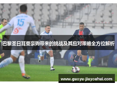 巴黎圣日耳曼豪购带来的挑战及其应对策略全方位解析