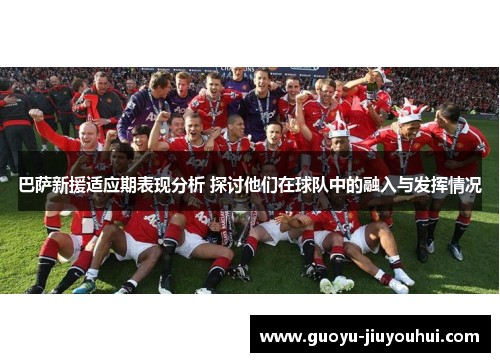 巴萨新援适应期表现分析 探讨他们在球队中的融入与发挥情况