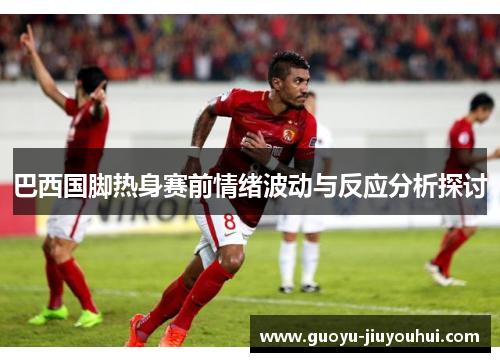 巴西国脚热身赛前情绪波动与反应分析探讨