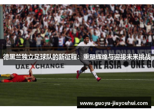 德黑兰独立足球队的新征程：重塑辉煌与迎接未来挑战