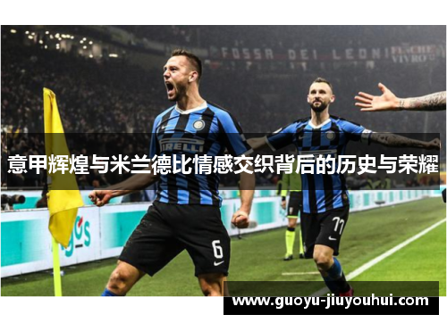 意甲辉煌与米兰德比情感交织背后的历史与荣耀 意甲辉煌与米兰德比情感交织背后的历史与荣耀