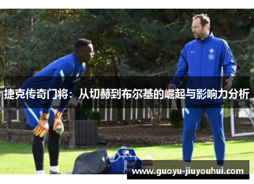 捷克传奇门将：从切赫到布尔基的崛起与影响力分析