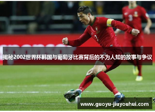 揭秘2002世界杯韩国与葡萄牙比赛背后的不为人知的故事与争议 揭秘2002世界杯韩国与葡萄牙比赛背后的不为人知的故事与争议