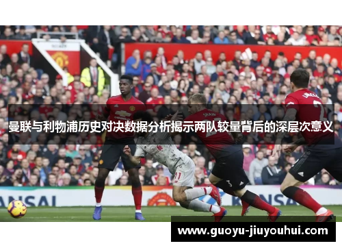 曼联与利物浦历史对决数据分析揭示两队较量背后的深层次意义