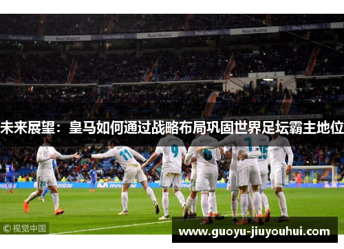 未来展望：皇马如何通过战略布局巩固世界足坛霸主地位