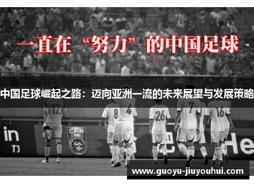 中国足球崛起之路:迈向亚洲一流的未来展望与发展策略 中国足球崛起之路:迈向亚洲一流的未来展望与发展策略