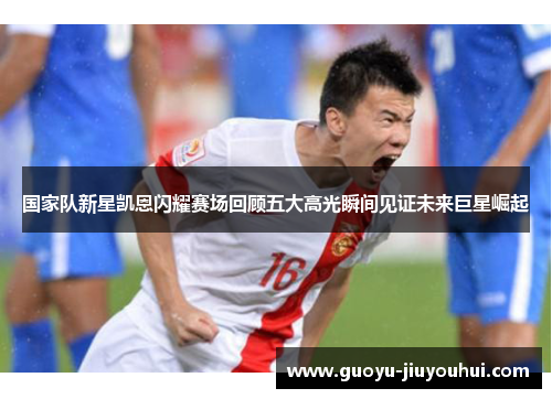 国家队新星凯恩闪耀赛场回顾五大高光瞬间见证未来巨星崛起