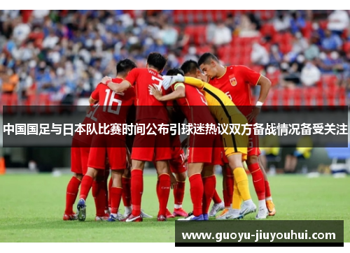 中国国足与日本队比赛时间公布引球迷热议双方备战情况备受关注