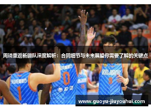 周琦重返新疆队深度解析:合同细节与未来展望你需要了解的关键点 周琦重返新疆队深度解析:合同细节与未来展望你需要了解的关键点