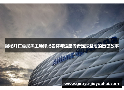 揭秘拜仁慕尼黑主场球场名称与这座传奇足球圣地的历史故事