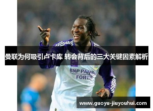 曼联为何吸引卢卡库 转会背后的三大关键因素解析