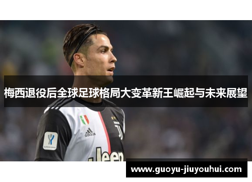 梅西退役后全球足球格局大变革新王崛起与未来展望 梅西退役后全球足球格局大变革新王崛起与未来展望