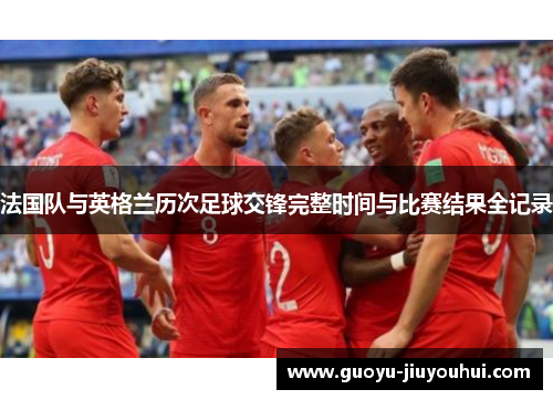 法国队与英格兰历次足球交锋完整时间与比赛结果全记录