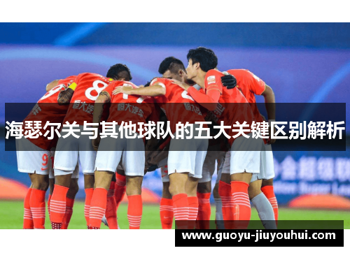 海瑟尔关与其他球队的五大关键区别解析 海瑟尔关与其他球队的五大关键区别解析