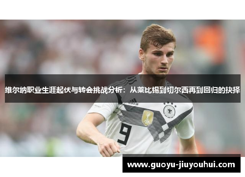 维尔纳职业生涯起伏与转会挑战分析:从莱比锡到切尔西再到回归的抉择 维尔纳职业生涯起伏与转会挑战分析:从莱比锡到切尔西再到回归的抉择