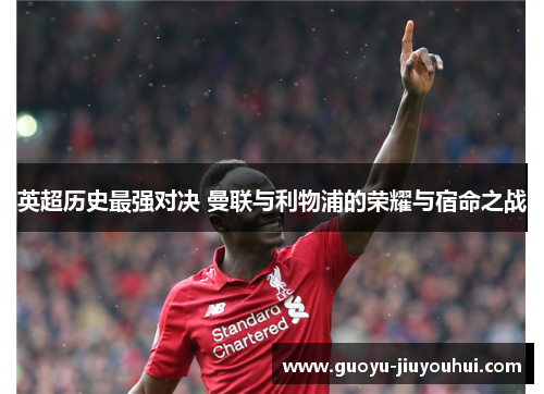英超历史最强对决 曼联与利物浦的荣耀与宿命之战 英超历史最强对决 曼联与利物浦的荣耀与宿命之战