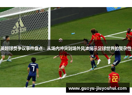 英超球员争议事件盘点:从场内冲突到场外风波揭示足球世界的复杂性 英超球员争议事件盘点:从场内冲突到场外风波揭示足球世界的复杂性