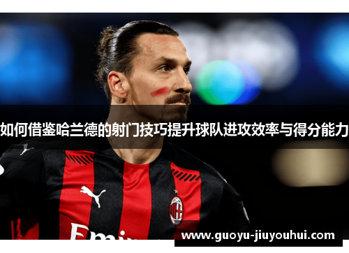 如何借鉴哈兰德的射门技巧提升球队进攻效率与得分能力