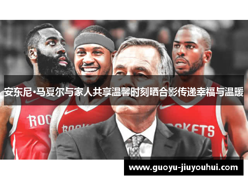 安东尼·马夏尔与家人共享温馨时刻晒合影传递幸福与温暖