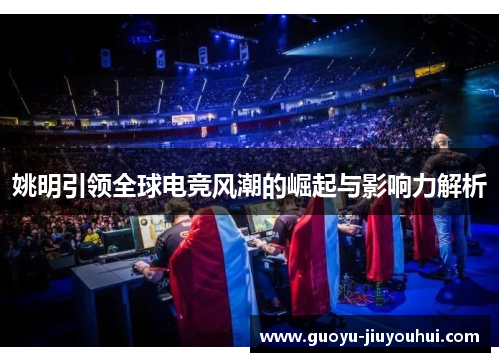 姚明引领全球电竞风潮的崛起与影响力解析 姚明引领全球电竞风潮的崛起与影响力解析