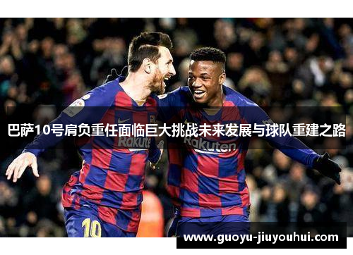 巴萨10号肩负重任面临巨大挑战未来发展与球队重建之路 巴萨10号肩负重任面临巨大挑战未来发展与球队重建之路