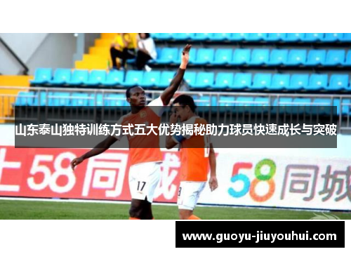 山东泰山独特训练方式五大优势揭秘助力球员快速成长与突破