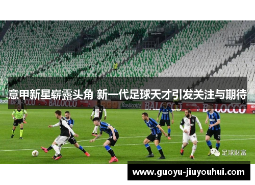 意甲新星崭露头角 新一代足球天才引发关注与期待