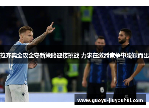 拉齐奥全攻全守新策略迎接挑战 力求在激烈竞争中脱颖而出