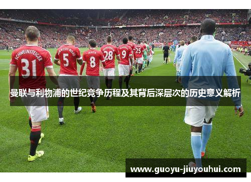 曼联与利物浦的世纪竞争历程及其背后深层次的历史意义解析 曼联与利物浦的世纪竞争历程及其背后深层次的历史意义解析
