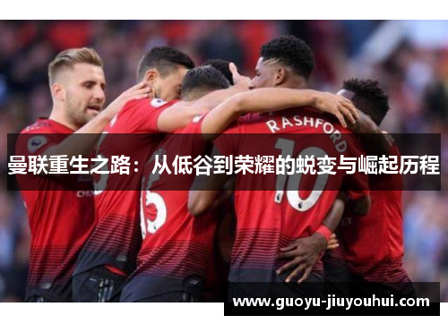 曼联重生之路：从低谷到荣耀的蜕变与崛起历程