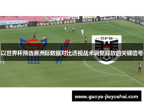 以世界杯预选赛洲际数据对比透视战术调整释放的关键信号