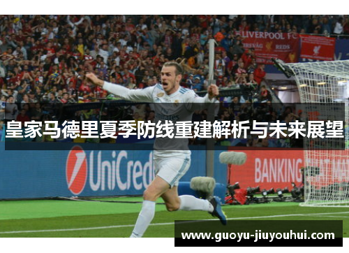 皇家马德里夏季防线重建解析与未来展望