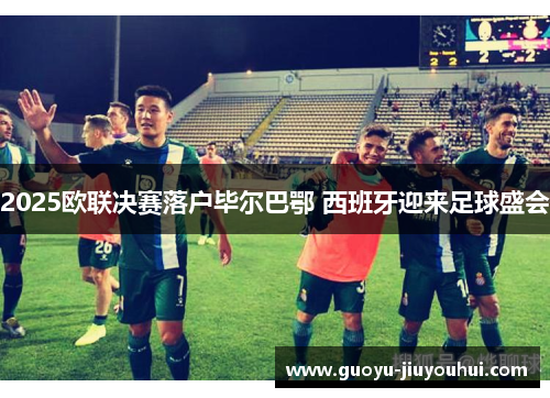 2025欧联决赛落户毕尔巴鄂 西班牙迎来足球盛会