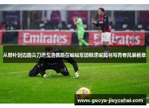 从替补到边路尖刀迭戈洛佩斯在蝙蝠军团极速崛起书写青春风暴新章